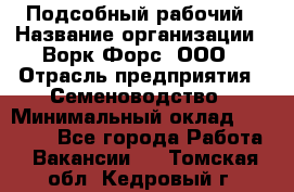 Подсобный рабочий › Название организации ­ Ворк Форс, ООО › Отрасль предприятия ­ Семеноводство › Минимальный оклад ­ 30 000 - Все города Работа » Вакансии   . Томская обл.,Кедровый г.